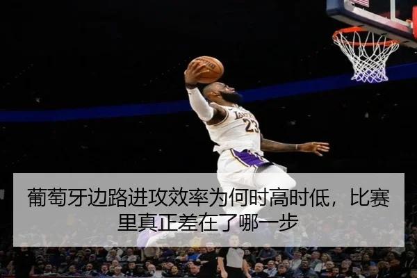 葡萄牙边路进攻效率为何时高时低，比赛里真正差在了哪一步