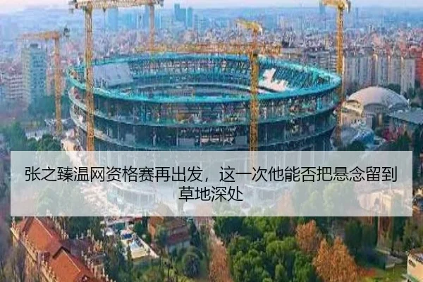 张之臻温网资格赛再出发，这一次他能否把悬念留到草地深处